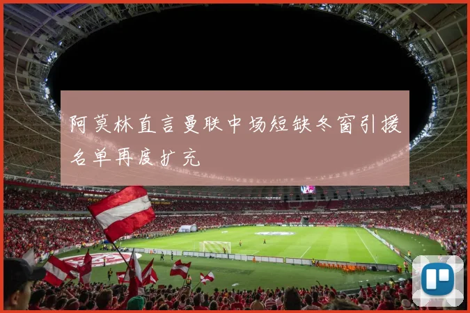 阿莫林直言曼联中场短缺冬窗引援名单再度扩充