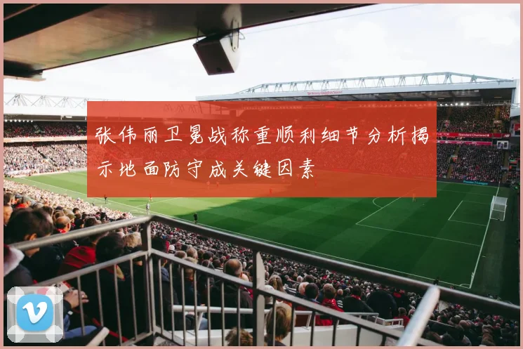 张伟丽卫冕战称重顺利细节分析揭示地面防守成关键因素
